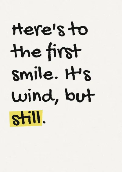 Marker lettering with a highlighter stroke. Here's to the first smile. It's wind, but still.