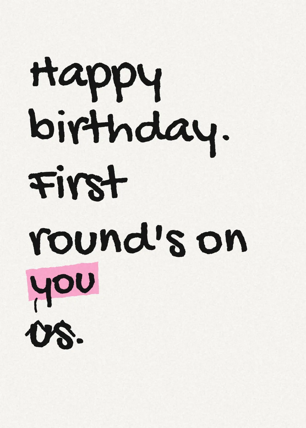 Marker lettering. Happy birthday. First round's on you. "us" is crossed out and "you" written above it.