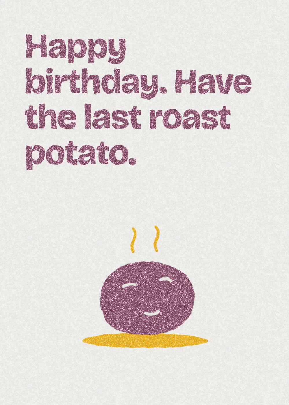 A roast potato. Happy birthday. Have the last roast potato.