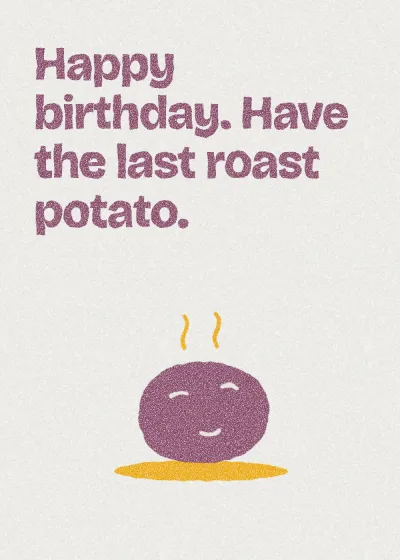 A roast potato. Happy birthday. Have the last roast potato.