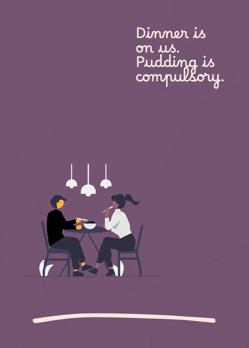 Dinner together. Dinner is on us. Pudding is compulsory.