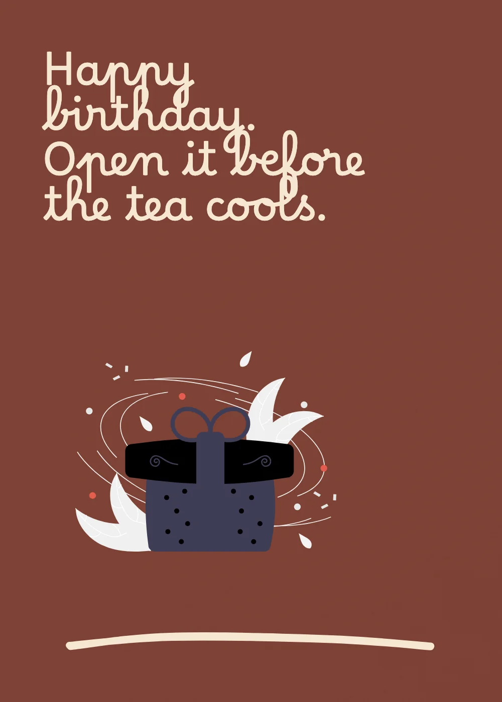 A birthday present. Happy birthday. Open it before the tea cools.