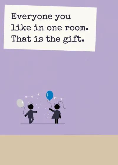 A party. Everyone you like in one room. That is the gift.
