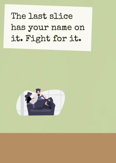 Pizza on the sofa. The last slice has your name on it. Fight for it.