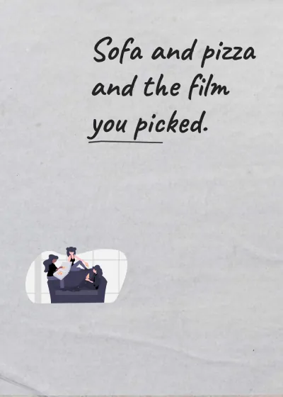 Pizza on the sofa. Sofa and pizza and the film you picked.