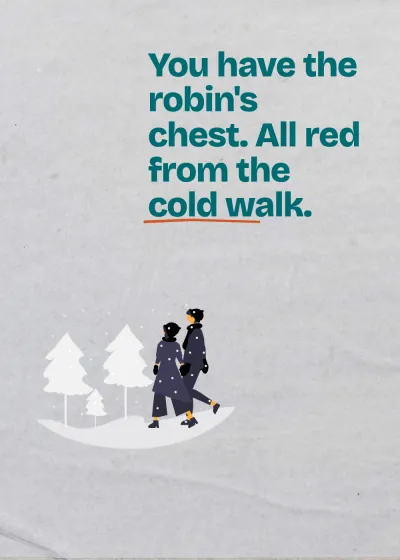 A winter walk. You have the robin's chest. All red from the cold walk.