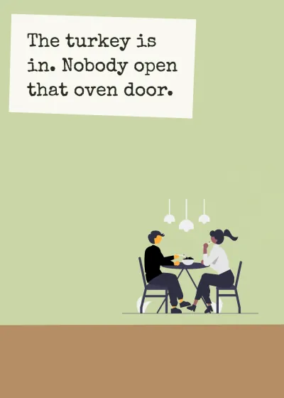 Dinner together. The turkey is in. Nobody open that oven door.