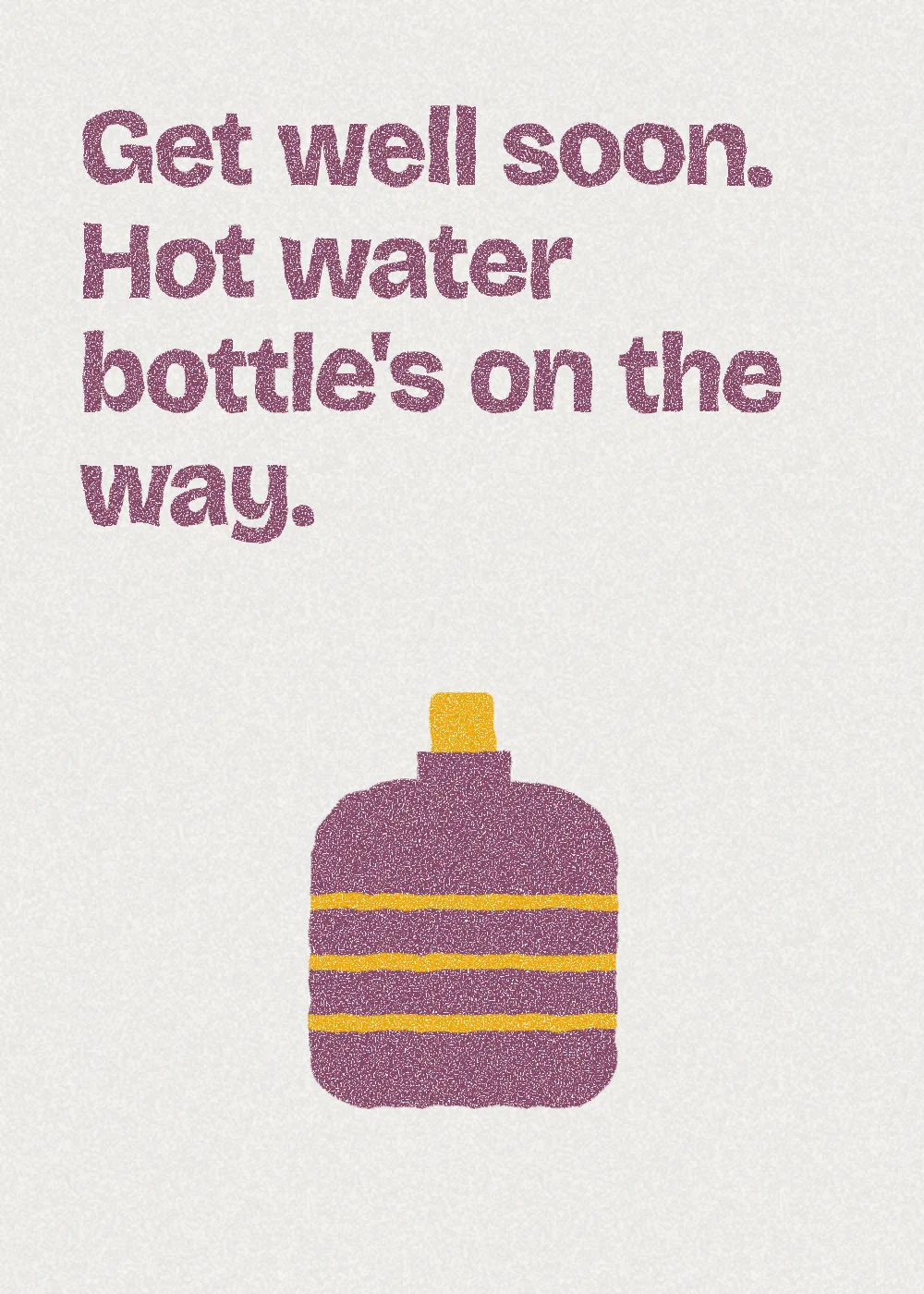 A hot water bottle. Get well soon. Hot water bottle's on the way.