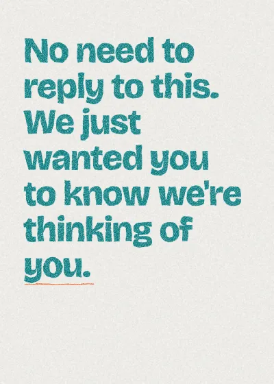 Two-colour printed lettering. No need to reply to this. We just wanted you to know we're thinking of you.