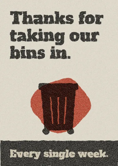 A wheelie bin. Thanks for taking our bins in. Every single week.